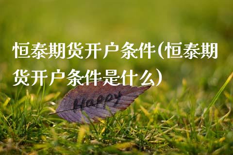 恒泰期货开户条件(恒泰期货开户条件是什么)