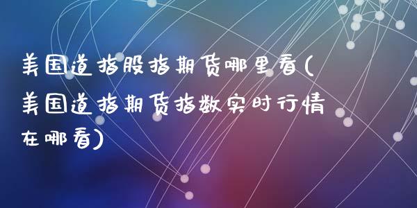 美国道指股指期货哪里看(美国道指期货指数实时行情在哪看)