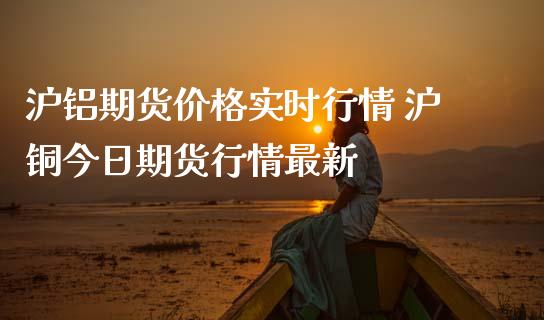 沪铝期货价格实时行情 沪铜今日期货行情最新