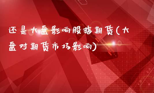 还是大盘影响股指期货(大盘对期货市场影响)
