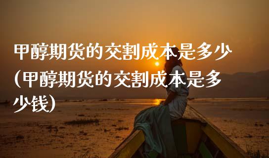 甲醇期货的交割成本是多少(甲醇期货的交割成本是多少钱)