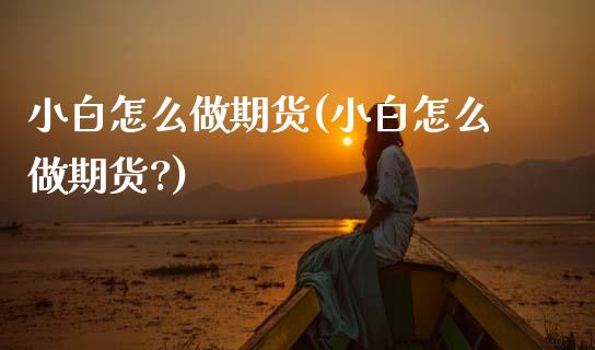 小白怎么做期货(小白怎么做期货?)