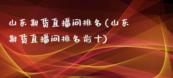 山东期货直播间排名(山东期货直播间排名前十)
