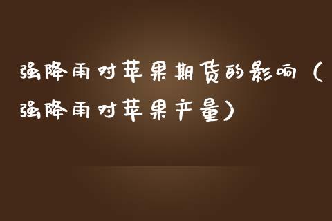 强降雨对苹果期货的影响（强降雨对苹果产量）