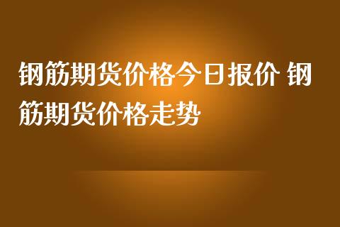 钢筋期货价格今日报价 钢筋期货价格走势_内盘期货_第1张_宇龙理财网 钢筋期货价格今日报价 钢筋期货价格走势_https://www.dglong8.com_内盘期货_第1张