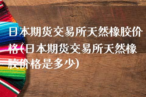 日本期货交易所天然橡胶价格(日本期货交易所天然橡胶价格是多少)