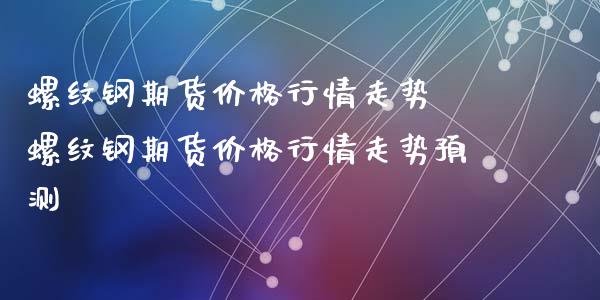 螺纹钢期货价格行情走势 螺纹钢期货价格行情走势预测