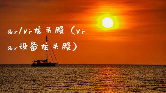 ar/vr龙头股（vr ar设备龙头股）