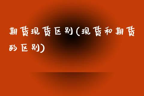 期货现货区别(现货和期货的区别)_期货理财_第1张_宇龙理财网 期货现货区别(现货和期货的区别)_https://www.dglong8.com_期货理财_第1张