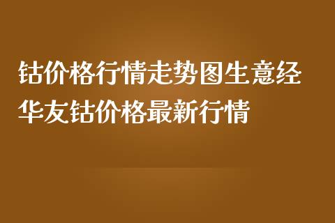 钴价格行情走势图生意经 华友钴价格最新行情