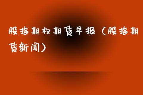 股指期权期货早报（股指期货新闻）