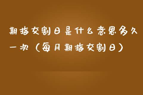 期指交割日是什么意思多久一次（每月期指交割日）