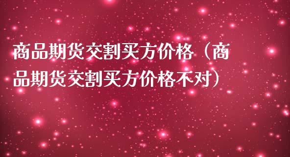 商品期货交割买方价格（商品期货交割买方价格不对）