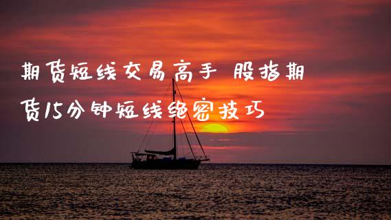 期货短线交易高手 股指期货15分钟短线绝密技巧