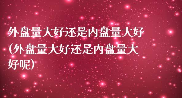 外盘量大好还是内盘量大好(外盘量大好还是内盘量大好呢)