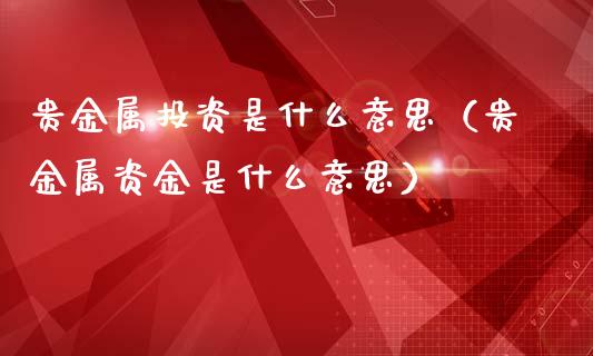 贵金属投资是什么意思（贵金属资金是什么意思）
