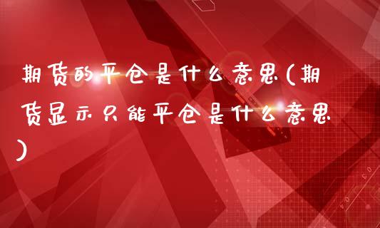 期货的平仓是什么意思(期货显示只能平仓是什么意思)