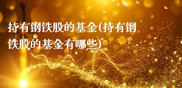 持有钢铁股的基金(持有钢铁股的基金有哪些)