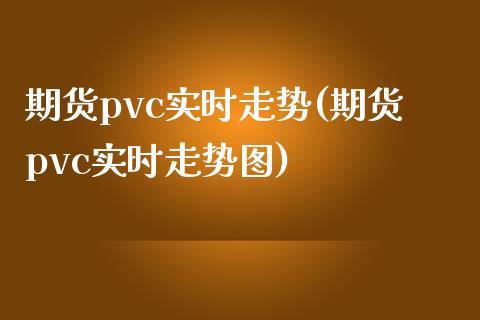 期货pvc实时走势(期货pvc实时走势图)