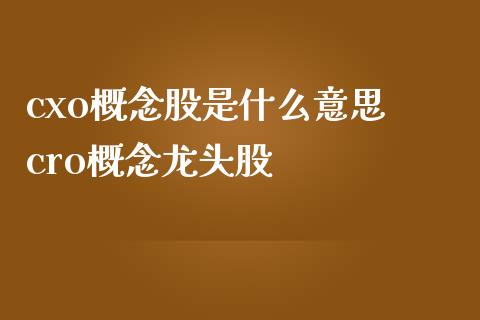 cxo概念股是什么意思 cro概念龙头股