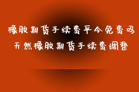 橡胶期货手续费平今免费吗 天然橡胶期货手续费调整