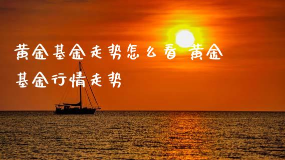 黄金基金走势怎么看 黄金基金行情走势
