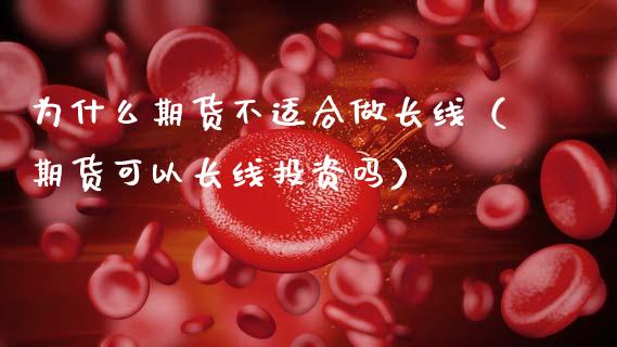 为什么期货不适合做长线（期货可以长线投资吗）