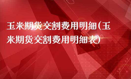 玉米期货交割费用明细(玉米期货交割费用明细表)