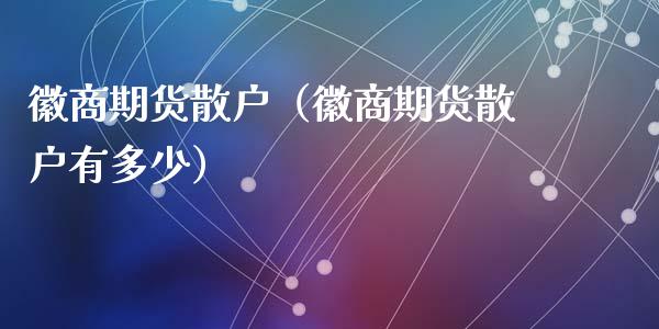 徽商期货散户（徽商期货散户有多少）