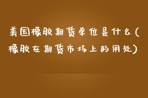美国橡胶期货单位是什么(橡胶在期货市场上的用处)