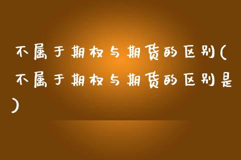 不属于期权与期货的区别(不属于期权与期货的区别是)