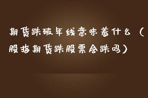 期货跌破年线意味着什么（股指期货跌股票会跌吗）
