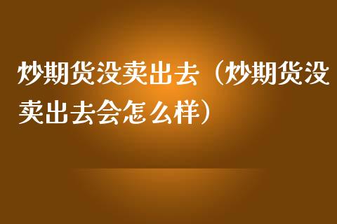 炒期货没卖出去（炒期货没卖出去会怎么样）