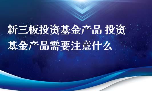 新三板投资基金产品 投资基金产品需要注意什么