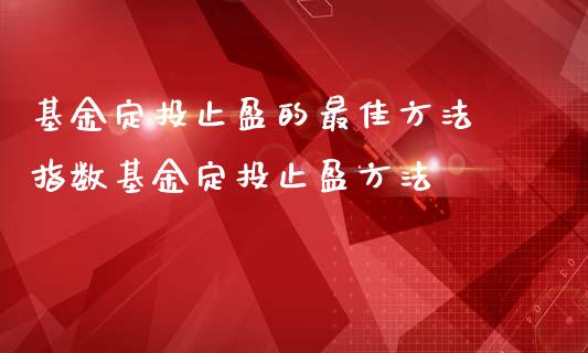 基金定投止盈的最佳方法 指数基金定投止盈方法
