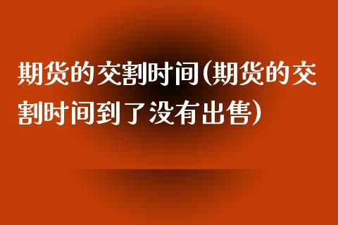 期货的交割时间(期货的交割时间到了没有出售)_期货理财_第1张_宇龙理财网 期货的交割时间(期货的交割时间到了没有出售)_https://www.dglong8.com_期货理财_第1张