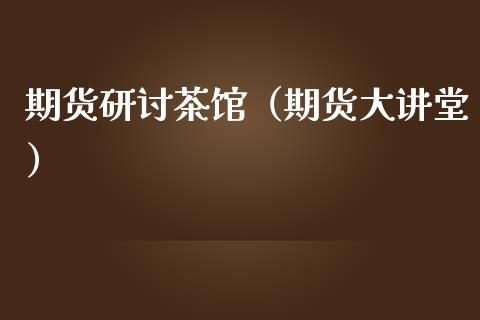 期货研讨茶馆（期货大讲堂）