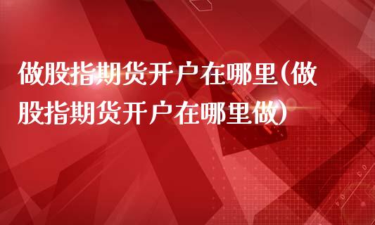 做股指期货开户在哪里(做股指期货开户在哪里做)