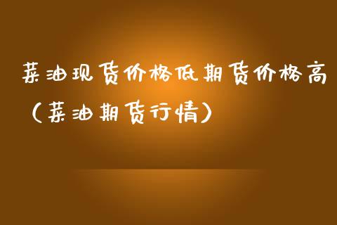 菜油现货价格低期货价格高（菜油期货行情）