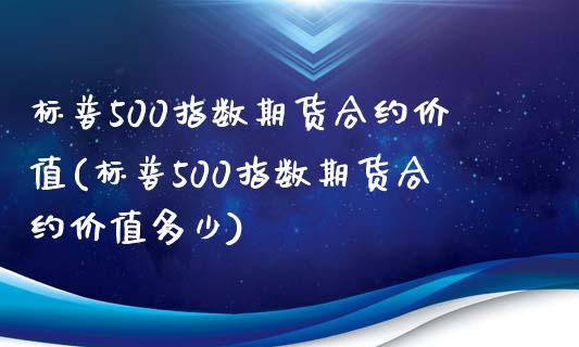 标普500指数期货合约价值(标普500指数期货合约价值多少)