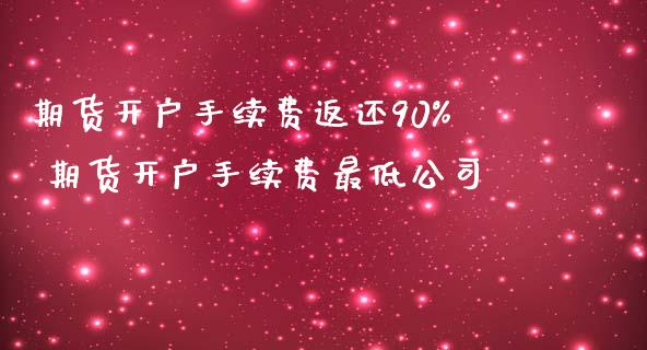 期货开户手续费返还90% 期货开户手续费最低公司