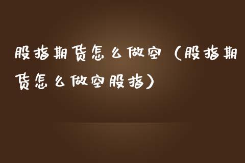 股指期货怎么做空（股指期货怎么做空股指）