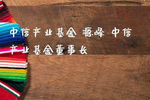 中信产业基金 源峰 中信产业基金