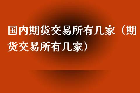 国内期货交易所有几家（期货交易所有几家）