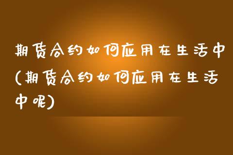 期货合约如何应用在生活中(期货合约如何应用在生活中呢)