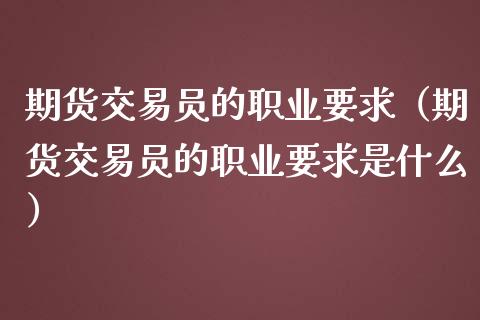 期货交易员的职业要求（期货交易员的职业要求是什么）