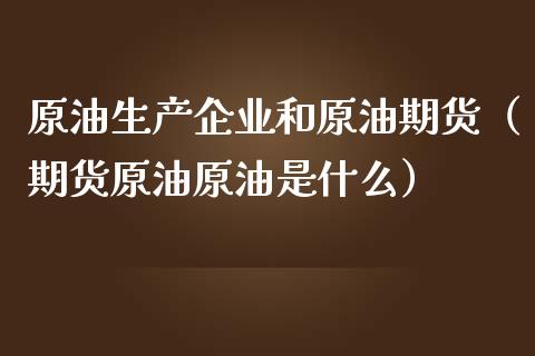 原油生产企业和原油期货（期货原油原油是什么）