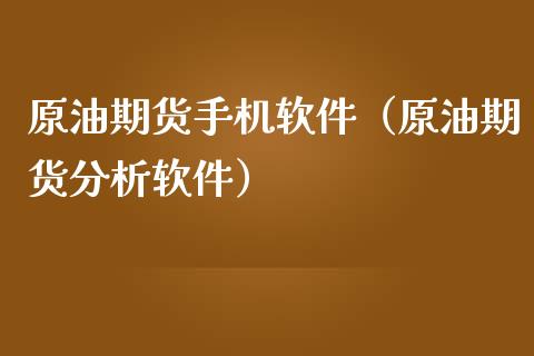 原油期货手机软件（原油期货分析软件）