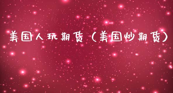 美国人玩期货（美国炒期货）
