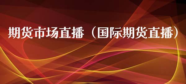 期货市场直播（国际期货直播）